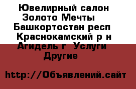  Ювелирный салон “Золото Мечты“. - Башкортостан респ., Краснокамский р-н, Агидель г. Услуги » Другие   